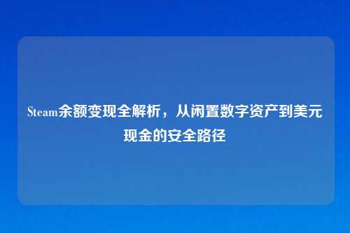 Steam余额变现全解析，从闲置数字资产到美元现金的安全路径