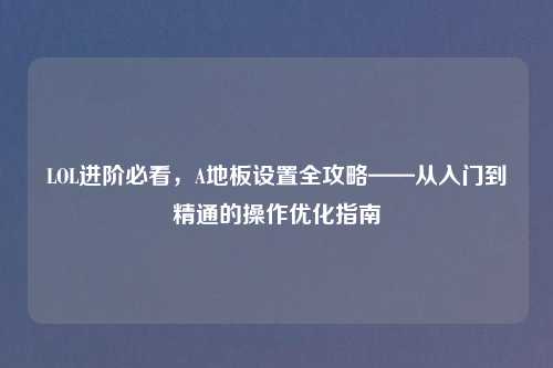 LOL进阶必看，A地板设置全攻略——从入门到精通的操作优化指南