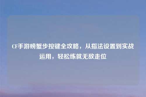 CF手游螃蟹步按键全攻略，从指法设置到实战运用，轻松练就无敌走位
