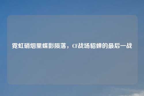 霓虹硝烟里蝶影陨落，CF战场貂蝉的最后一战