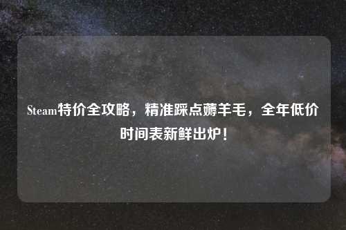 Steam特价全攻略，精准踩点薅羊毛，全年低价时间表新鲜出炉！