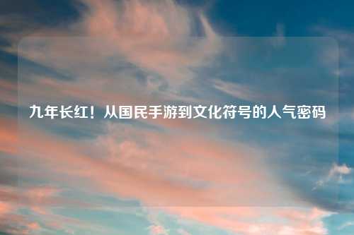 九年长红！从国民手游到文化符号的人气密码