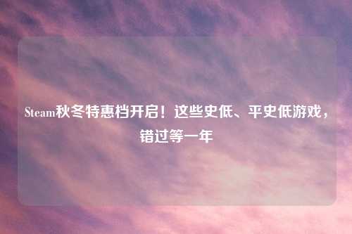 Steam秋冬特惠档开启！这些史低、平史低游戏，错过等一年