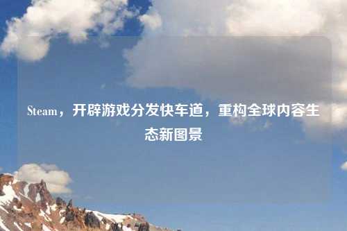 Steam，开辟游戏分发快车道，重构全球内容生态新图景