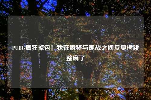 PUBG疯狂掉包！我在瞬移与观战之间反复横跳整麻了