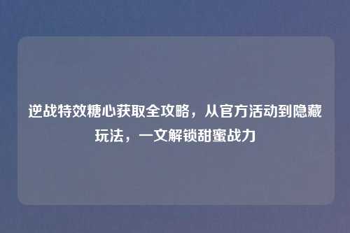 逆战特效糖心获取全攻略，从官方活动到隐藏玩法，一文解锁甜蜜战力