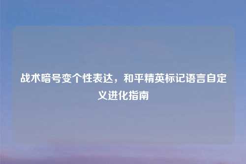 战术暗号变个性表达，和平精英标记语言自定义进化指南