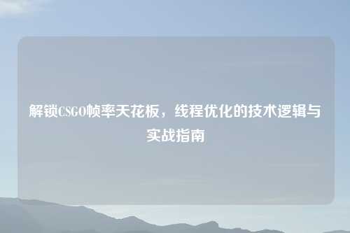 解锁CSGO帧率天花板，线程优化的技术逻辑与实战指南