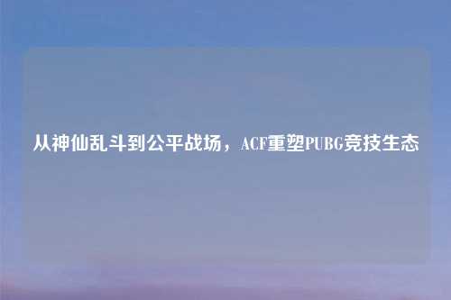 从神仙乱斗到公平战场，ACF重塑PUBG竞技生态
