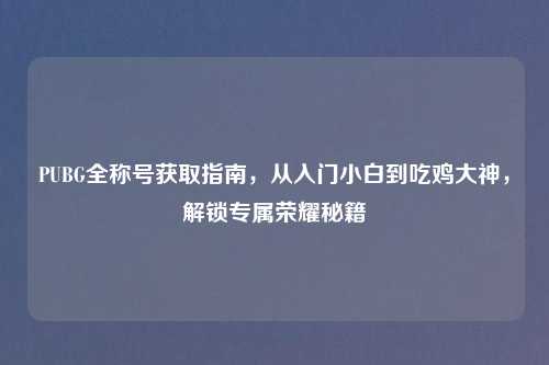 PUBG全称号获取指南，从入门小白到吃鸡大神，解锁专属荣耀秘籍