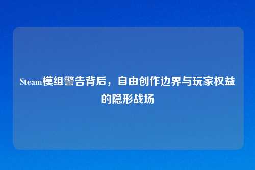 Steam模组警告背后，自由创作边界与玩家权益的隐形战场