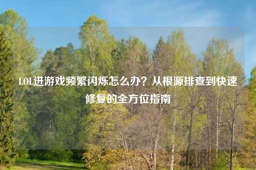 LOL进游戏频繁闪烁怎么办？从根源排查到快速修复的全方位指南