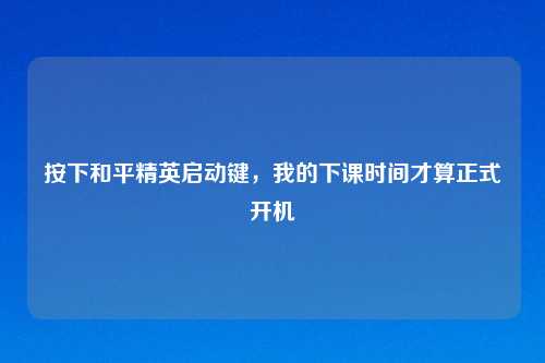 按下和平精英启动键，我的下课时间才算正式开机