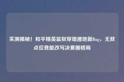 实测揭秘！和平精英监狱穿墙遁地新Bug，无敌点位竟能改写决赛圈格局
