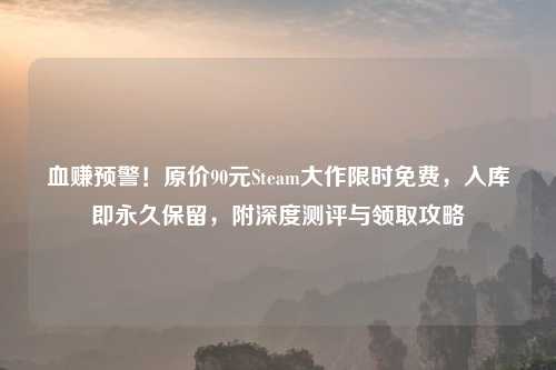 血赚预警！原价90元Steam大作限时免费，入库即永久保留，附深度测评与领取攻略