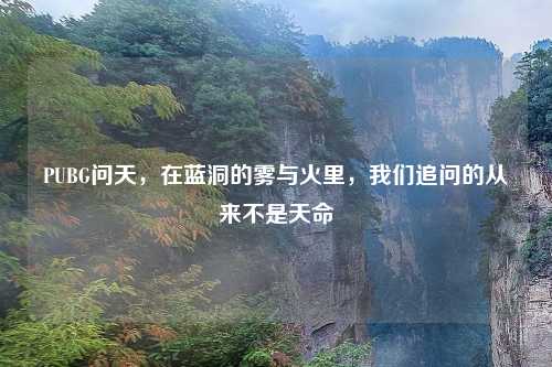 PUBG问天，在蓝洞的雾与火里，我们追问的从来不是天命