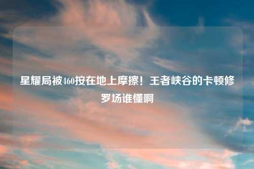 星耀局被460按在地上摩擦！王者峡谷的卡顿修罗场谁懂啊
