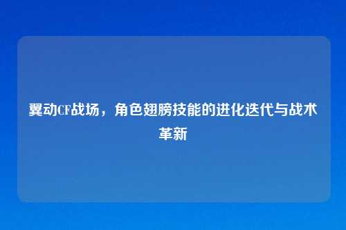 翼动CF战场，角色翅膀技能的进化迭代与战术革新