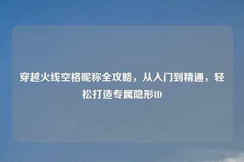 穿越火线空格昵称全攻略，从入门到精通，轻松打造专属隐形ID