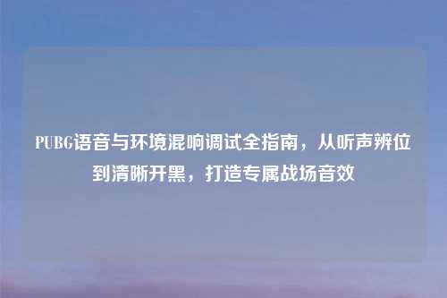 PUBG语音与环境混响调试全指南，从听声辨位到清晰开黑，打造专属战场音效