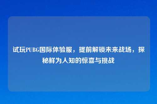 试玩PUBG国际体验服，提前解锁未来战场，探秘鲜为人知的惊喜与挑战