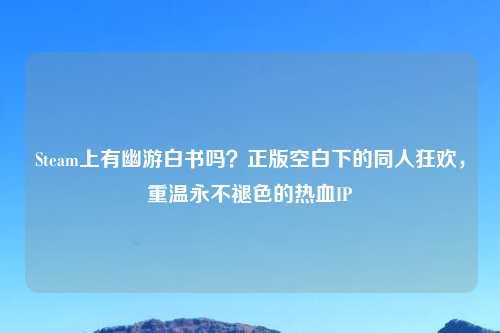 Steam上有幽游白书吗？正版空白下的同人狂欢，重温永不褪色的热血IP
