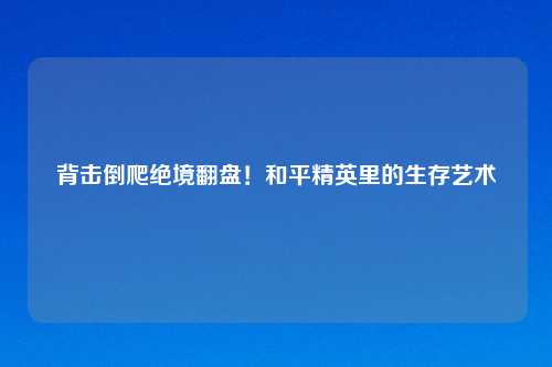 背击倒爬绝境翻盘！和平精英里的生存艺术