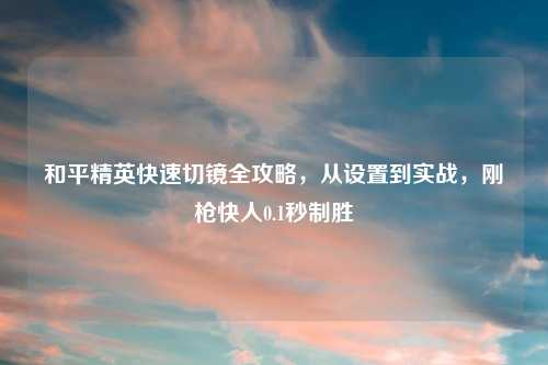 和平精英快速切镜全攻略，从设置到实战，刚枪快人0.1秒制胜