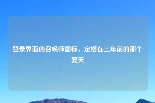 登录界面的召唤师图标，定格在三年前的那个夏天