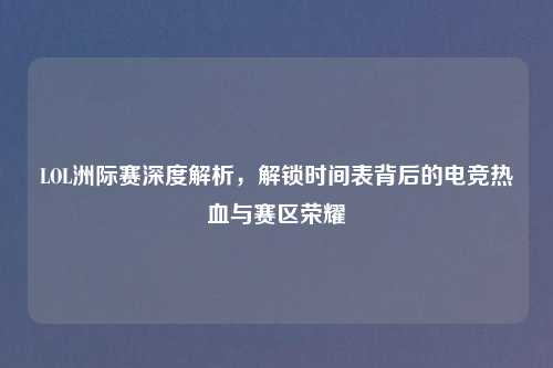 LOL洲际赛深度解析，解锁时间表背后的电竞热血与赛区荣耀