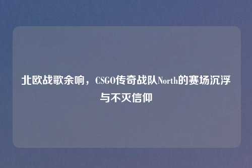 北欧战歌余响，CSGO传奇战队North的赛场沉浮与不灭信仰