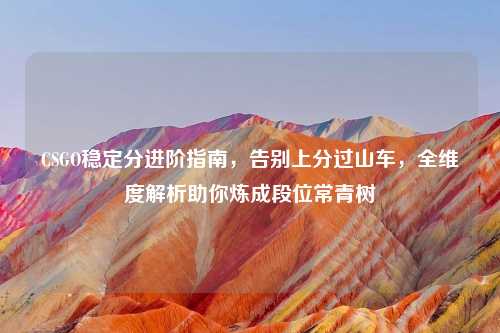 CSGO稳定分进阶指南，告别上分过山车，全维度解析助你炼成段位常青树