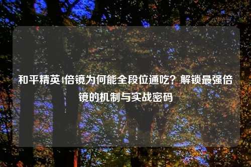和平精英4倍镜为何能全段位通吃？解锁最强倍镜的机制与实战密码