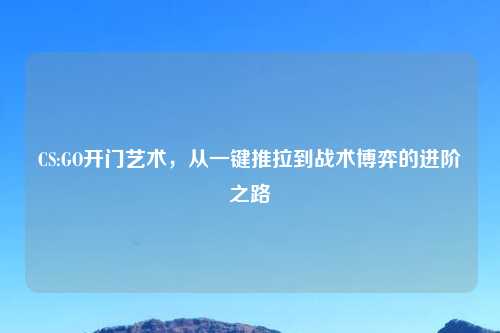 CS:GO开门艺术，从一键推拉到战术博弈的进阶之路
