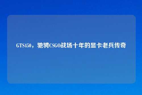 GTS450，驰骋CSGO战场十年的显卡老兵传奇