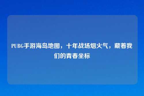 PUBG手游海岛地图，十年战场烟火气，藏着我们的青春坐标