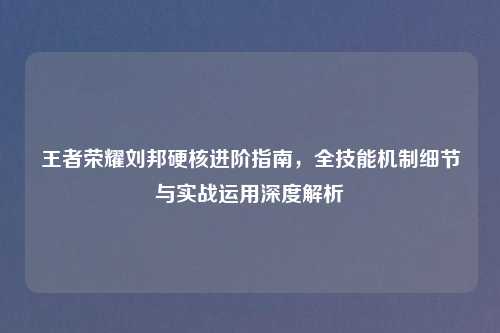 王者荣耀刘邦硬核进阶指南，全技能机制细节与实战运用深度解析