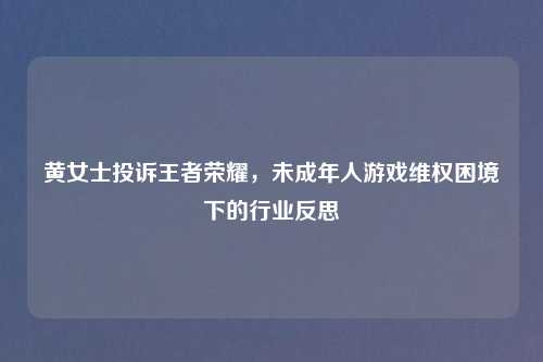 黄女士投诉王者荣耀，未成年人游戏 *** 困境下的行业反思