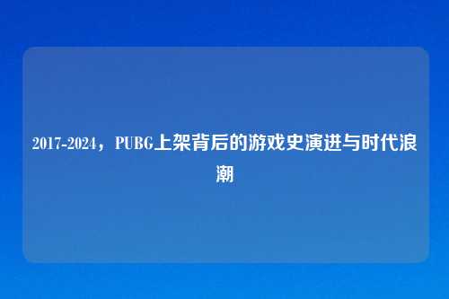 2017-2024，PUBG上架背后的游戏史演进与时代浪潮