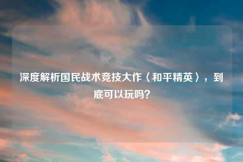 深度解析国民战术竞技大作〈和平精英〉，到底可以玩吗？