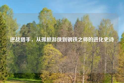 逆战猎手，从孤胆游侠到钢铁之师的进化史诗