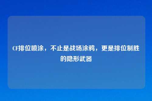 CF排位喷涂，不止是战场涂鸦，更是排位制胜的隐形武器