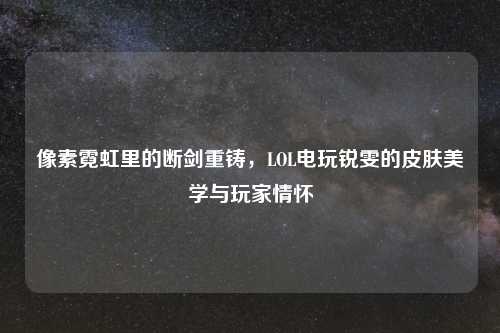 像素霓虹里的断剑重铸，LOL电玩锐雯的皮肤美学与玩家情怀