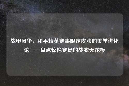 战甲风华，和平精英赛事限定皮肤的美学进化论——盘点惊艳赛场的战衣天花板