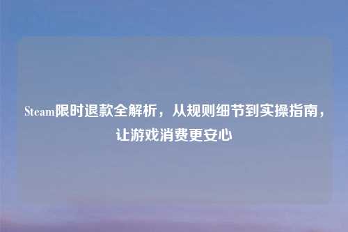 Steam限时退款全解析，从规则细节到实操指南，让游戏消费更安心