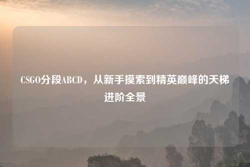 CSGO分段ABCD，从新手摸索到精英巅峰的天梯进阶全景