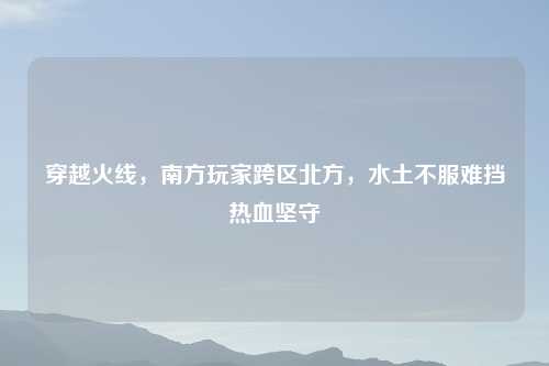 穿越火线，南方玩家跨区北方，水土不服难挡热血坚守