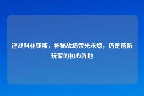 逆战科林亚斯，神秘战场荣光未熄，仍是塔防玩家的初心阵地