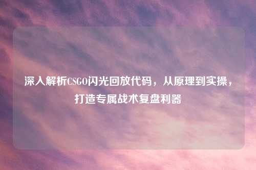 深入解析CSGO闪光回放代码，从原理到实操，打造专属战术复盘利器