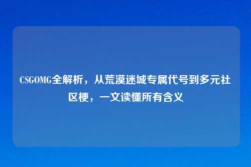 CSGOMG全解析，从荒漠迷城专属代号到多元社区梗，一文读懂所有含义
